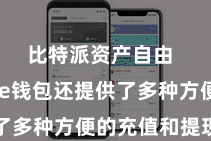 比特派资产自由  Bitpie钱包还提供了多种方便的充值和提现款式